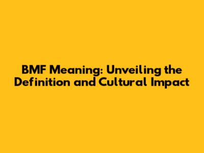 BMF Meaning: Unveiling the Definition and Cultural Impact
