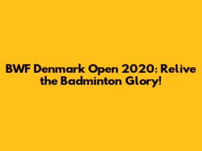BWF Denmark Open 2020: Relive the Badminton Glory!