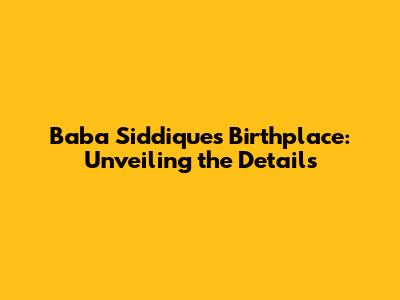 Baba Siddique's Birthplace: Unveiling the Details