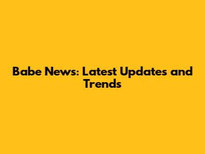 Babe News: Latest Updates and Trends