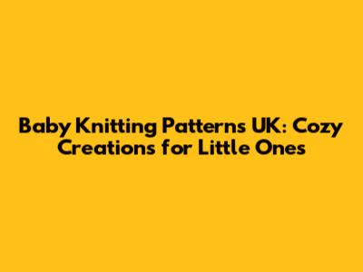 Baby Knitting Patterns UK: Cozy Creations for Little Ones