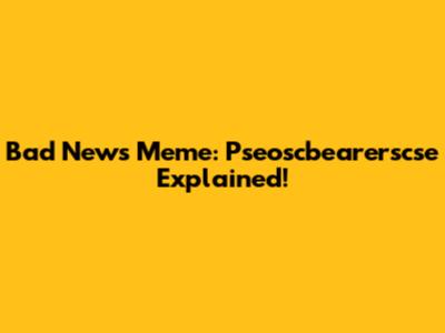 Bad News Meme: Pseoscbearerscse Explained!
