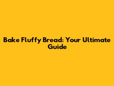 Bake Fluffy Bread: Your Ultimate Guide