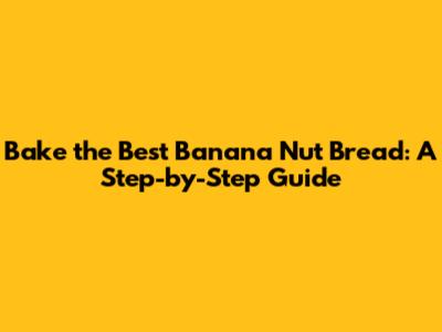 Bake the Best Banana Nut Bread: A Step-by-Step Guide
