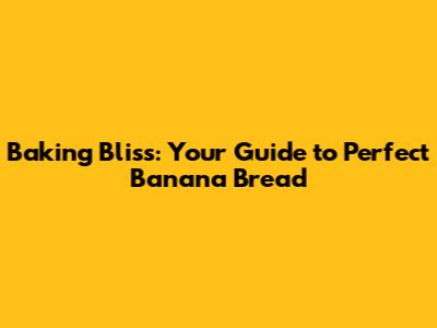 Baking Bliss: Your Guide to Perfect Banana Bread