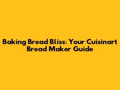 Baking Bread Bliss: Your Cuisinart Bread Maker Guide