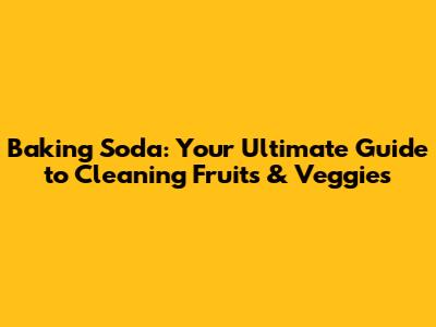Baking Soda: Your Ultimate Guide to Cleaning Fruits & Veggies