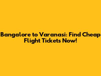 Bangalore to Varanasi: Find Cheap Flight Tickets Now!