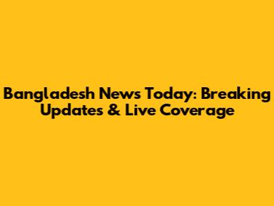 Bangladesh News Today: Breaking Updates & Live Coverage