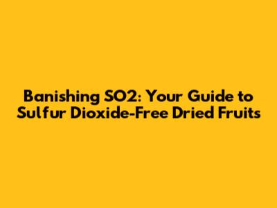 Banishing SO2: Your Guide to Sulfur Dioxide-Free Dried Fruits