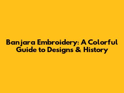 Banjara Embroidery: A Colorful Guide to Designs & History