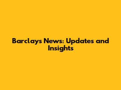 Barclays News: Updates and Insights