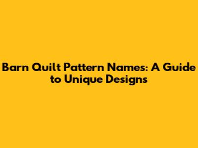 Barn Quilt Pattern Names: A Guide to Unique Designs