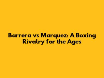 Barrera vs Marquez: A Boxing Rivalry for the Ages
