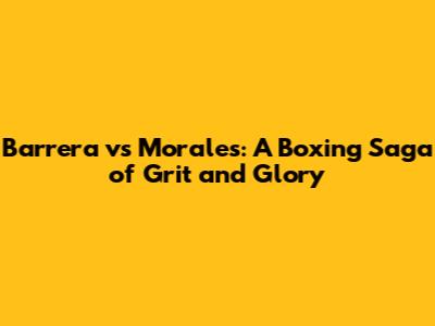 Barrera vs Morales: A Boxing Saga of Grit and Glory