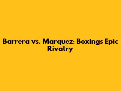 Barrera vs. Marquez: Boxing's Epic Rivalry
