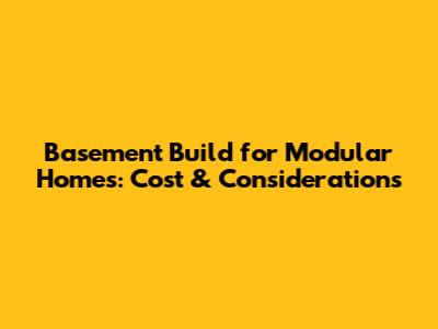 Basement Build for Modular Homes: Cost & Considerations