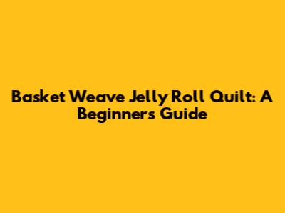 Basket Weave Jelly Roll Quilt: A Beginner's Guide
