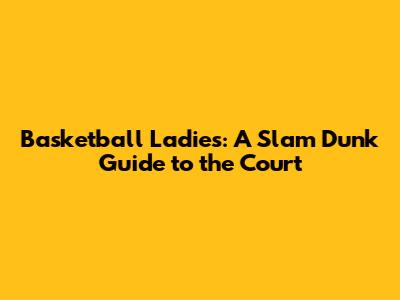 Basketball Ladies: A Slam Dunk Guide to the Court
