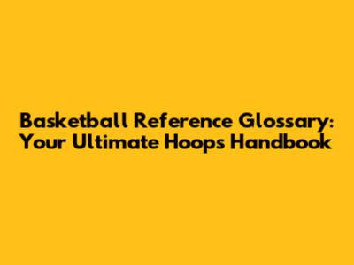 Basketball Reference Glossary: Your Ultimate Hoops Handbook