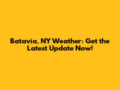 Batavia, NY Weather: Get the Latest Update Now!
