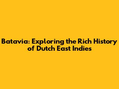Batavia: Exploring the Rich History of Dutch East Indies
