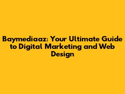 Baymediaaz: Your Ultimate Guide to Digital Marketing and Web Design