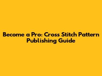 Become a Pro: Cross Stitch Pattern Publishing Guide