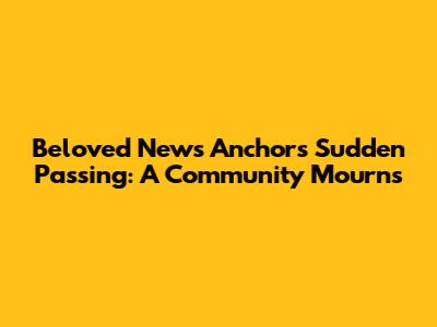 Beloved News Anchor's Sudden Passing: A Community Mourns