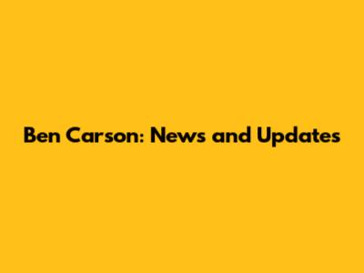 Ben Carson: News and Updates