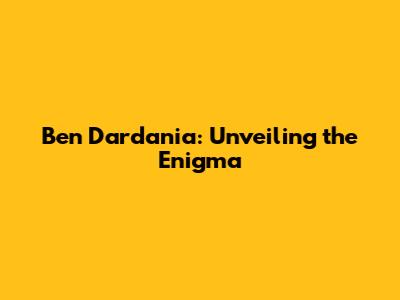 Ben Dardania: Unveiling the Enigma