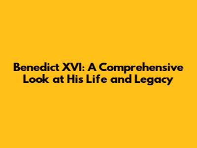 Benedict XVI: A Comprehensive Look at His Life and Legacy