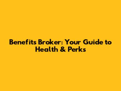 Benefits Broker: Your Guide to Health & Perks