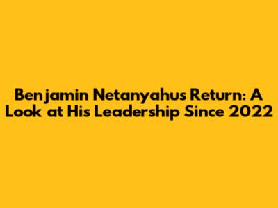 Benjamin Netanyahu's Return: A Look at His Leadership Since 2022