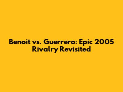 Benoit vs. Guerrero: Epic 2005 Rivalry Revisited
