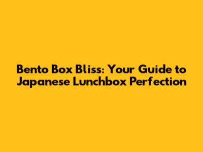 Bento Box Bliss: Your Guide to Japanese Lunchbox Perfection