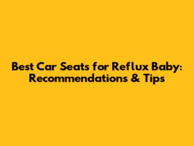 Best Car Seats for Reflux Baby: Recommendations & Tips