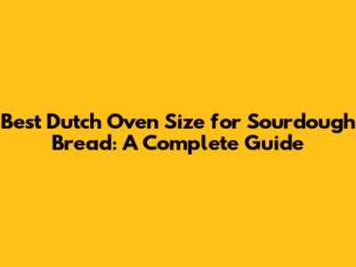 Best Dutch Oven Size for Sourdough Bread: A Complete Guide