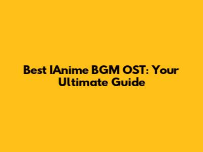 Best IAnime BGM OST: Your Ultimate Guide