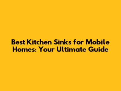 Best Kitchen Sinks for Mobile Homes: Your Ultimate Guide