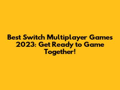 Best Switch Multiplayer Games 2023: Get Ready to Game Together!