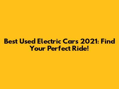 Best Used Electric Cars 2021: Find Your Perfect Ride!