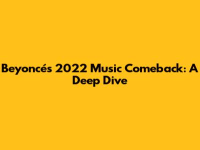 Beyoncé's 2022 Music Comeback: A Deep Dive