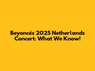 Beyoncé's 2025 Netherlands Concert: What We Know!