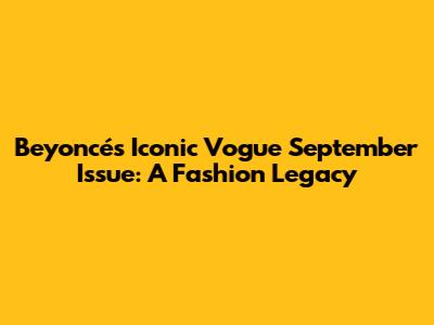 Beyoncé's Iconic Vogue September Issue: A Fashion Legacy