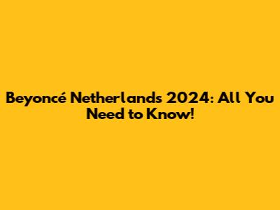Beyoncé Netherlands 2024: All You Need to Know!