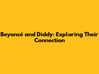 Beyoncé and Diddy: Exploring Their Connection