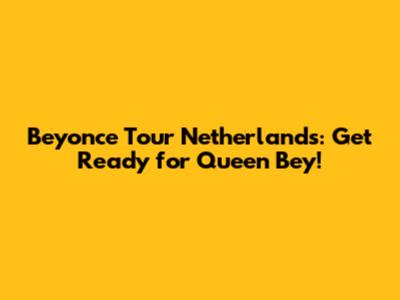 Beyonce Tour Netherlands: Get Ready for Queen Bey!