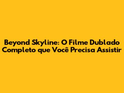 Beyond Skyline: O Filme Dublado Completo que Você Precisa Assistir