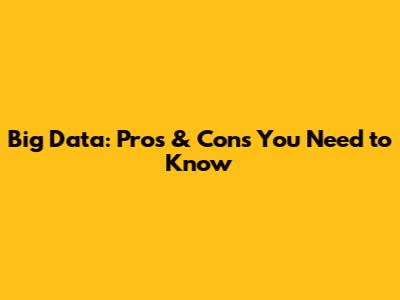 Big Data: Pros & Cons You Need to Know